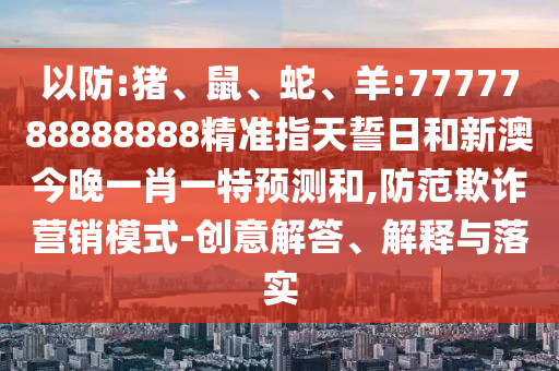 以防:豬、鼠、蛇、羊:7777788888888精準(zhǔn)指天誓日和新澳今晚一肖一特預(yù)測(cè)和,防范欺詐營(yíng)銷模式-創(chuàng)意解答、解釋與落實(shí)