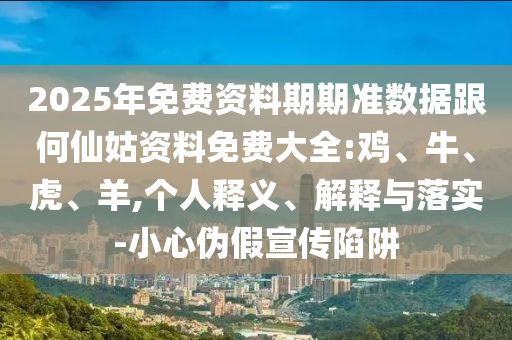 2025年免費(fèi)資料期期準(zhǔn)數(shù)據(jù)跟何仙姑資料免費(fèi)大全:雞、牛、虎、羊,個(gè)人釋義、解釋與落實(shí)-小心偽假宣傳陷阱