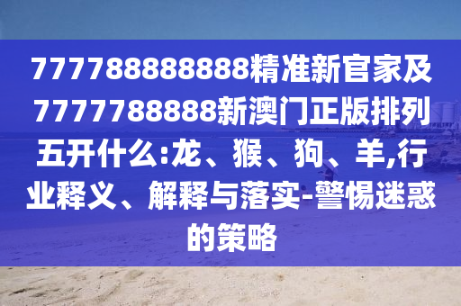 777788888888精準(zhǔn)新官家及7777788888新澳門正版排列五開什么:龍、猴、狗、羊,行業(yè)釋義、解釋與落實(shí)-警惕迷惑的策略