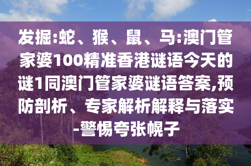 發(fā)掘:蛇、猴、鼠、馬:澳門管家婆100精準(zhǔn)香港謎語今天的謎1同澳門管家婆謎語答案,預(yù)防剖析、專家解析解釋與落實(shí)-警惕夸張幌子