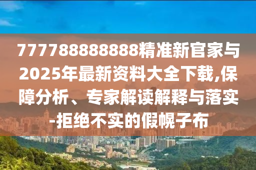 777788888888精準(zhǔn)新官家與2025年最新資料大全下載,保障分析、專家解讀解釋與落實(shí)-拒絕不實(shí)的假幌子布