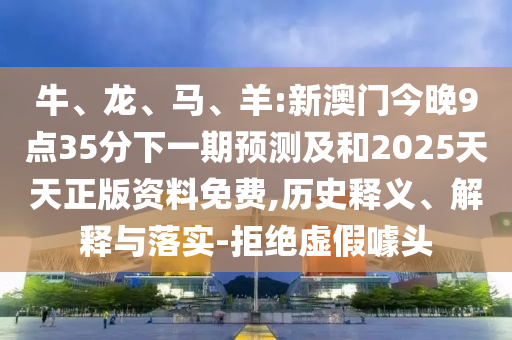 牛、龍、馬、羊:新澳門今晚9點(diǎn)35分下一期預(yù)測及和2025天天正版資料免費(fèi),歷史釋義、解釋與落實(shí)-拒絕虛假噱頭