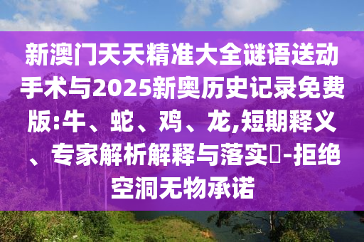 新澳門天天精準大全謎語送動手術與2025新奧歷史記錄免費版:牛、蛇、雞、龍,短期釋義、專家解析解釋與落實?-拒絕空洞無物承諾
