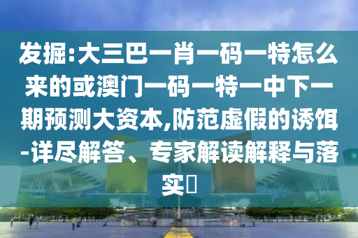 發(fā)掘:大三巴一肖一碼一特怎么來的或澳門一碼一特一中下一期預(yù)測大資本,防范虛假的誘餌-詳盡解答、專家解讀解釋與落實?
