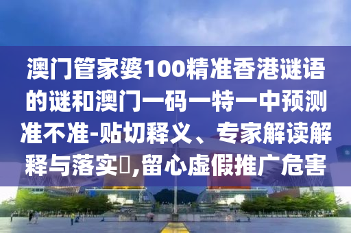 澳門管家婆100精準(zhǔn)香港謎語的謎和澳門一碼一特一中預(yù)測準(zhǔn)不準(zhǔn)-貼切釋義、專家解讀解釋與落實?,留心虛假推廣危害