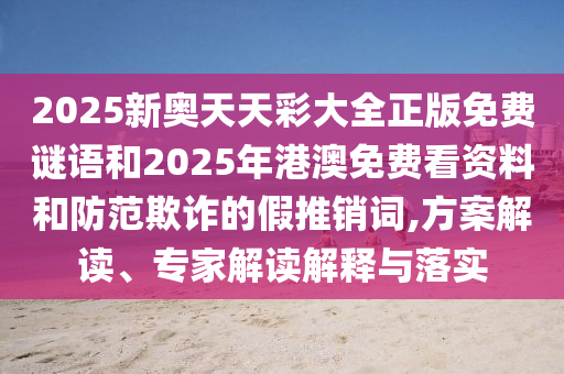 2025新奧天天彩大全正版免費謎語和2025年港澳免費看資料和防范欺詐的假推銷詞,方案解讀、專家解讀解釋與落實