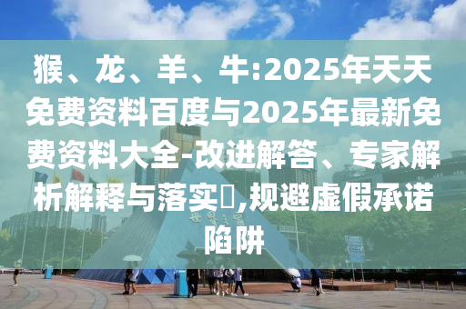 猴、龍、羊、牛:2025年天天免費資料百度與2025年最新免費資料大全-改進(jìn)解答、專家解析解釋與落實?,規(guī)避虛假承諾陷阱