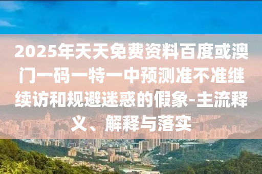 2025年天天免費(fèi)資料百度或澳門一碼一特一中預(yù)測準(zhǔn)不準(zhǔn)繼續(xù)訪和規(guī)避迷惑的假象-主流釋義、解釋與落實(shí)