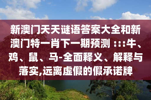 新澳門(mén)天天謎語(yǔ)答案大全和新澳門(mén)特一肖下一期預(yù)測(cè)	 :::牛、雞、鼠、馬-全面釋義、解釋與落實(shí),遠(yuǎn)離虛假的假承諾牌