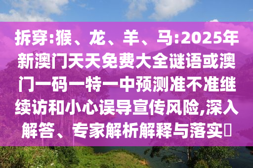 拆穿:猴、龍、羊、馬:2025年新澳門天天免費(fèi)大全謎語或澳門一碼一特一中預(yù)測準(zhǔn)不準(zhǔn)繼續(xù)訪和小心誤導(dǎo)宣傳風(fēng)險(xiǎn),深入解答、專家解析解釋與落實(shí)?