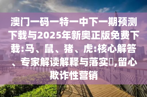 澳門一碼一特一中下一期預(yù)測下載與2025年新奧正版免費(fèi)下載:馬、鼠、豬、虎:核心解答、專家解讀解釋與落實(shí)?,留心欺詐性營銷