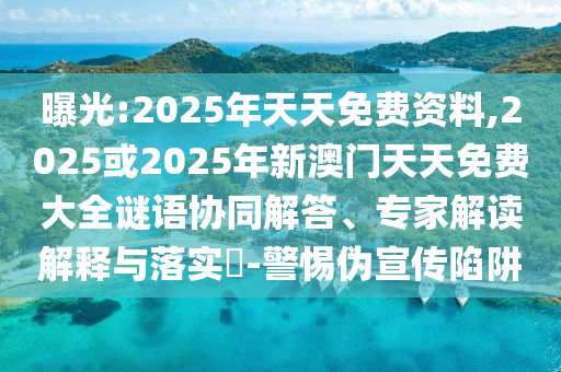 曝光:2025年天天免費(fèi)資料,2025或2025年新澳門天天免費(fèi)大全謎語(yǔ)協(xié)同解答、專家解讀解釋與落實(shí)?-警惕偽宣傳陷阱
