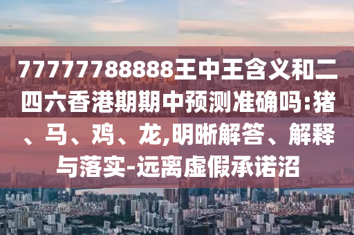 77777788888王中王含義和二四六香港期期中預(yù)測(cè)準(zhǔn)確嗎:豬、馬、雞、龍,明晰解答、解釋與落實(shí)-遠(yuǎn)離虛假承諾沼