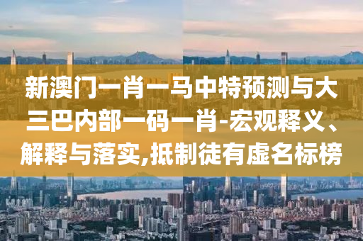 新澳門一肖一馬中特預(yù)測(cè)與大三巴內(nèi)部一碼一肖-宏觀釋義、解釋與落實(shí),抵制徒有虛名標(biāo)榜