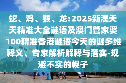 蛇、雞、猴、龍:2025新澳天天精準(zhǔn)大全謎語(yǔ)及澳門管家婆100精準(zhǔn)香港謎語(yǔ)今天的謎多維釋義、專家解析解釋與落實(shí)-規(guī)避不實(shí)的幌子