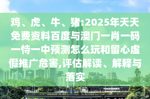 雞、虎、牛、豬:2025年天天免費(fèi)資料百度與澳門一肖一碼一恃一中預(yù)測(cè)怎么玩和留心虛假推廣危害,評(píng)估解讀、解釋與落實(shí)