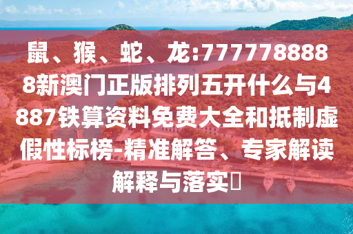 鼠、猴、蛇、龍:7777788888新澳門正版排列五開什么與4887鐵算資料免費(fèi)大全和抵制虛假性標(biāo)榜-精準(zhǔn)解答、專家解讀解釋與落實(shí)?