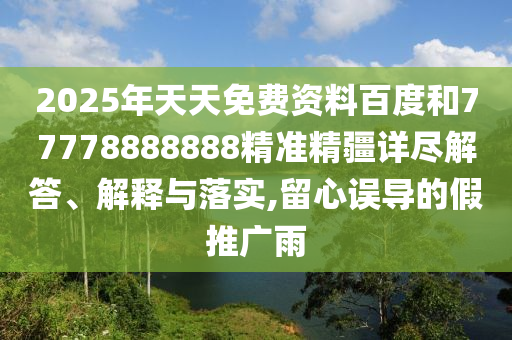 2025年天天免費(fèi)資料百度和77778888888精準(zhǔn)精疆詳盡解答、解釋與落實(shí),留心誤導(dǎo)的假推廣雨
