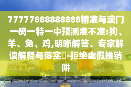 77777888888888精準(zhǔn)與澳門一碼一特一中預(yù)測準(zhǔn)不準(zhǔn):狗、羊、兔、雞,明晰解答、專家解讀解釋與落實(shí)?-拒絕虛假推銷阱