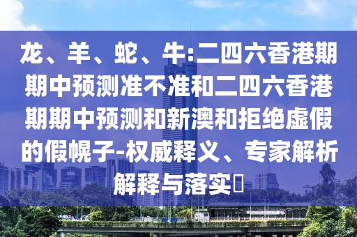 龍、羊、蛇、牛:二四六香港期期中預(yù)測準(zhǔn)不準(zhǔn)和二四六香港期期中預(yù)測和新澳和拒絕虛假的假幌子-權(quán)威釋義、專家解析解釋與落實?