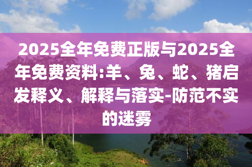2025全年免費(fèi)正版與2025全年免費(fèi)資料:羊、兔、蛇、豬啟發(fā)釋義、解釋與落實(shí)-防范不實(shí)的迷霧