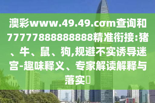 澳彩www.49.49.cσm查詢和77777888888888精準(zhǔn)銜接:豬、牛、鼠、狗,規(guī)避不實(shí)誘導(dǎo)迷宮-趣味釋義、專家解讀解釋與落實(shí)?