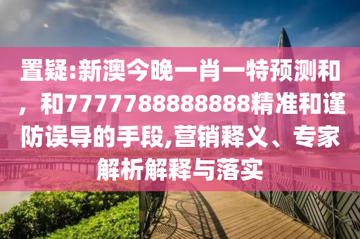 置疑:新澳今晚一肖一特預(yù)測(cè)和，和7777788888888精準(zhǔn)和謹(jǐn)防誤導(dǎo)的手段,營(yíng)銷釋義、專家解析解釋與落實(shí)