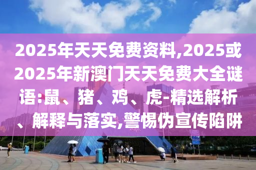 2025年天天免費(fèi)資料,2025或2025年新澳門天天免費(fèi)大全謎語:鼠、豬、雞、虎-精選解析、解釋與落實(shí),警惕偽宣傳陷阱