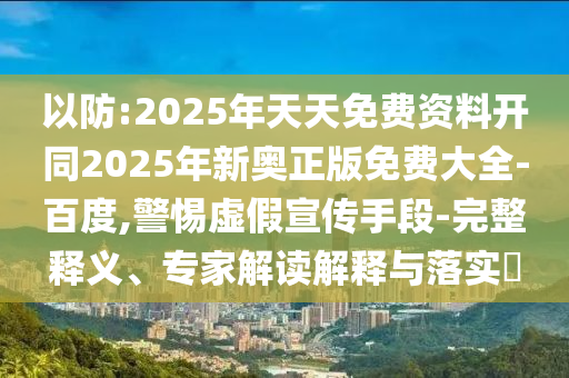 以防:2025年天天免費(fèi)資料開同2025年新奧正版免費(fèi)大全-百度,警惕虛假宣傳手段-完整釋義、專家解讀解釋與落實(shí)?
