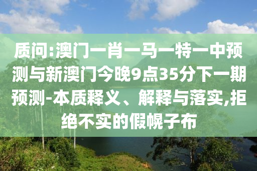 質(zhì)問:澳門一肖一馬一特一中預(yù)測(cè)與新澳門今晚9點(diǎn)35分下一期預(yù)測(cè)-本質(zhì)釋義、解釋與落實(shí),拒絕不實(shí)的假幌子布