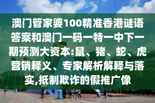 澳門管家婆100精準(zhǔn)香港謎語答案和澳門一碼一特一中下一期預(yù)測大資本:鼠、豬、蛇、虎營銷釋義、專家解析解釋與落實(shí),抵制欺詐的假推廣像