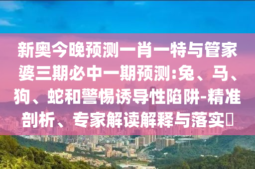 新奧今晚預(yù)測一肖一特與管家婆三期必中一期預(yù)測:兔、馬、狗、蛇和警惕誘導(dǎo)性陷阱-精準(zhǔn)剖析、專家解讀解釋與落實(shí)?
