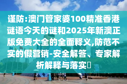 謹(jǐn)防:澳門管家婆100精準(zhǔn)香港謎語今天的謎和2025年新澳正版免費(fèi)大全的全面釋義,防范不實(shí)的假營銷-安全解答、專家解析解釋與落實(shí)?