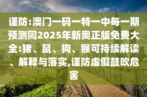 謹(jǐn)防:澳門一碼一特一中每一期預(yù)測同2025年新奧正版免費(fèi)大全:豬、鼠、狗、猴可持續(xù)解讀、解釋與落實(shí),謹(jǐn)防虛假鼓吹危害