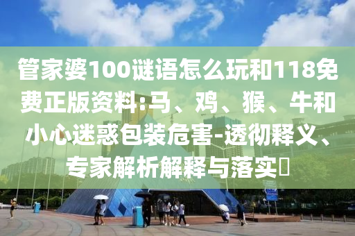 管家婆100謎語怎么玩和118免費(fèi)正版資料:馬、雞、猴、牛和小心迷惑包裝危害-透徹釋義、專家解析解釋與落實(shí)?