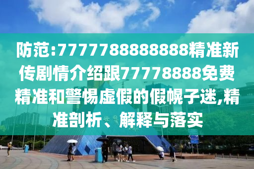 防范:7777788888888精準(zhǔn)新傳劇情介紹跟77778888免費(fèi)精準(zhǔn)和警惕虛假的假幌子迷,精準(zhǔn)剖析、解釋與落實(shí)