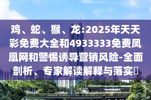 雞、蛇、猴、龍:2025年天天彩免費(fèi)大全和4933333免費(fèi)鳳凰網(wǎng)和警惕誘導(dǎo)營銷風(fēng)險(xiǎn)-全面剖析、專家解讀解釋與落實(shí)?