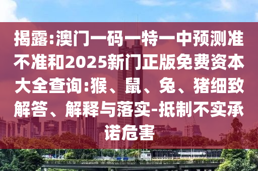 揭露:澳門一碼一特一中預(yù)測準不準和2025新門正版免費資本大全查詢:猴、鼠、兔、豬細致解答、解釋與落實-抵制不實承諾危害