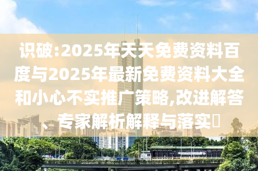 識破:2025年天天免費資料百度與2025年最新免費資料大全和小心不實推廣策略,改進解答、專家解析解釋與落實?