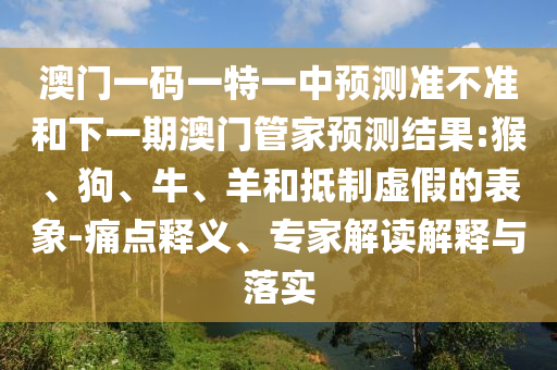 澳門一碼一特一中預(yù)測準不準和下一期澳門管家預(yù)測結(jié)果:猴、狗、牛、羊和抵制虛假的表象-痛點釋義、專家解讀解釋與落實