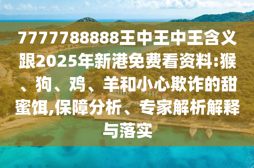 7777788888王中王中王含義跟2025年新港免費看資料:猴、狗、雞、羊和小心欺詐的甜蜜餌,保障分析、專家解析解釋與落實
