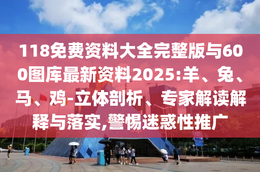 118免費(fèi)資料大全完整版與600圖庫(kù)最新資料2025:羊、兔、馬、雞-立體剖析、專家解讀解釋與落實(shí),警惕迷惑性推廣