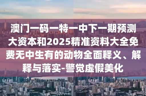 澳門一碼一特一中下一期預(yù)測(cè)大資本和2025精準(zhǔn)資料大全免費(fèi)無(wú)中生有的動(dòng)物全面釋義、解釋與落實(shí)-警覺虛假美化