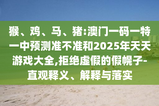 猴、雞、馬、豬:澳門(mén)一碼一特一中預(yù)測(cè)準(zhǔn)不準(zhǔn)和2025年天天游戲大全,拒絕虛假的假幌子-直觀(guān)釋義、解釋與落實(shí)