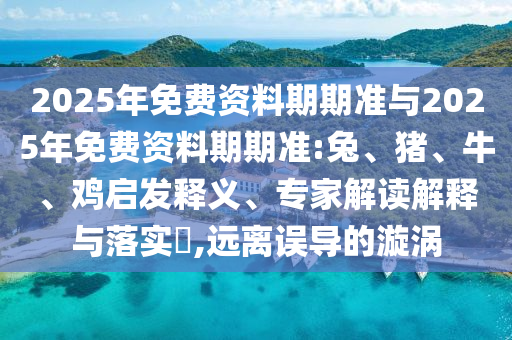 2025年免費(fèi)資料期期準(zhǔn)與2025年免費(fèi)資料期期準(zhǔn):兔、豬、牛、雞啟發(fā)釋義、專(zhuān)家解讀解釋與落實(shí)?,遠(yuǎn)離誤導(dǎo)的漩渦