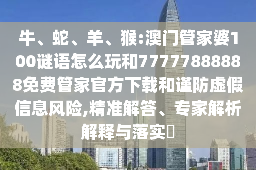 牛、蛇、羊、猴:澳門管家婆100謎語怎么玩和77777888888免費管家官方下載和謹(jǐn)防虛假信息風(fēng)險,精準(zhǔn)解答、專家解析解釋與落實?
