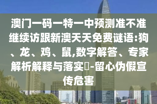 澳門(mén)一碼一特一中預(yù)測(cè)準(zhǔn)不準(zhǔn)繼續(xù)訪(fǎng)跟新澳天天免費(fèi)謎語(yǔ):狗、龍、雞、鼠,數(shù)字解答、專(zhuān)家解析解釋與落實(shí)?-留心偽假宣傳危害
