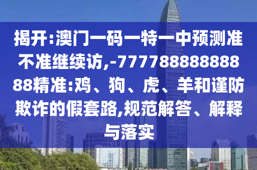 揭開:澳門一碼一特一中預(yù)測(cè)準(zhǔn)不準(zhǔn)繼續(xù)訪,-77778888888888精準(zhǔn):雞、狗、虎、羊和謹(jǐn)防欺詐的假套路,規(guī)范解答、解釋與落實(shí)