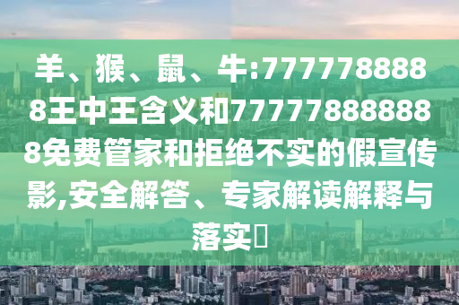 羊、猴、鼠、牛:7777788888王中王含義和777778888888免費(fèi)管家和拒絕不實(shí)的假宣傳影,安全解答、專(zhuān)家解讀解釋與落實(shí)?