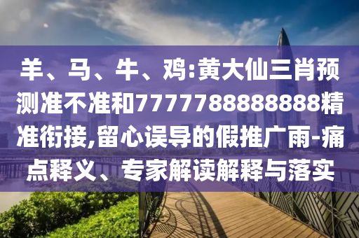 羊、馬、牛、雞:黃大仙三肖預(yù)測(cè)準(zhǔn)不準(zhǔn)和7777788888888精準(zhǔn)銜接,留心誤導(dǎo)的假推廣雨-痛點(diǎn)釋義、專(zhuān)家解讀解釋與落實(shí)